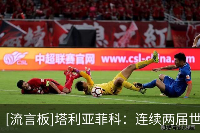 [流言板]塔利亚菲科：连续两届世界杯进决赛不易，两枚奖牌同样珍贵